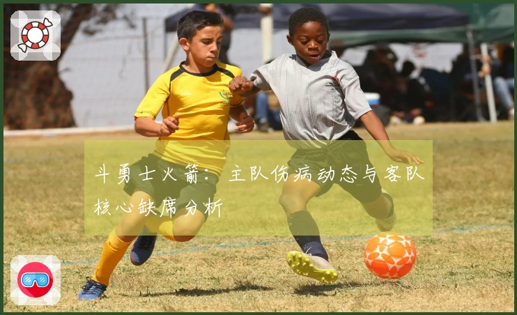 斗勇士火箭：主队伤病动态与客队核心缺席分析