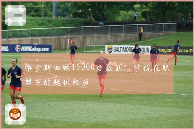 维金斯回顾15000分成就：珍视在联盟中的起伏经历