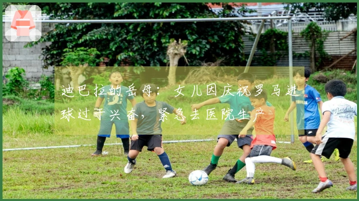 迪巴拉的岳母：女儿因庆祝罗马进球过于兴奋，紧急去医院生产