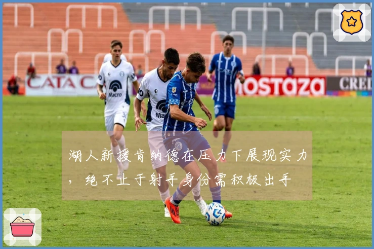 湖人新援肯纳德在压力下展现实力，绝不止于射手身份需积极出手