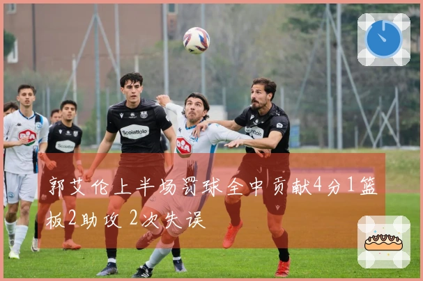 郭艾伦上半场罚球全中贡献4分1篮板2助攻 2次失误