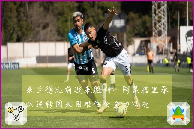 米兰德比前迎来胜利，阿莱格里承认逆转国米困难但会全力以赴