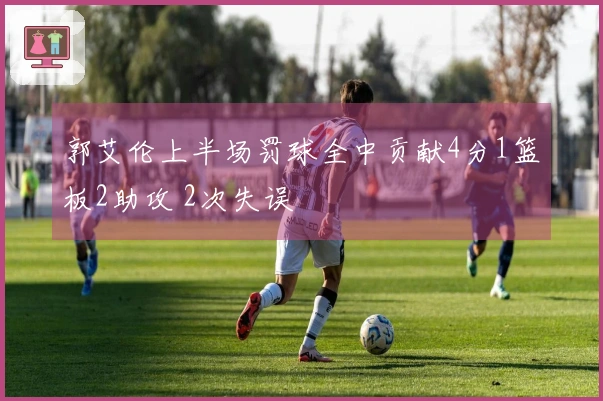 郭艾伦上半场罚球全中贡献4分1篮板2助攻 2次失误