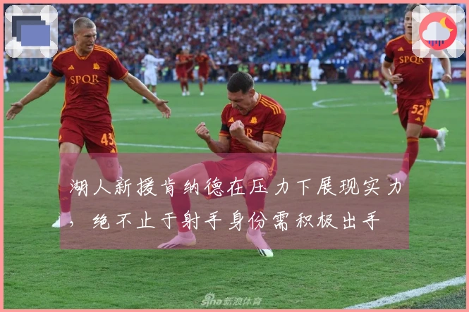 湖人新援肯纳德在压力下展现实力，绝不止于射手身份需积极出手