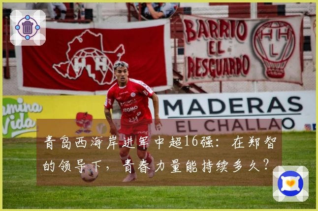 青岛西海岸进军中超16强：在郑智的领导下，青春力量能持续多久？