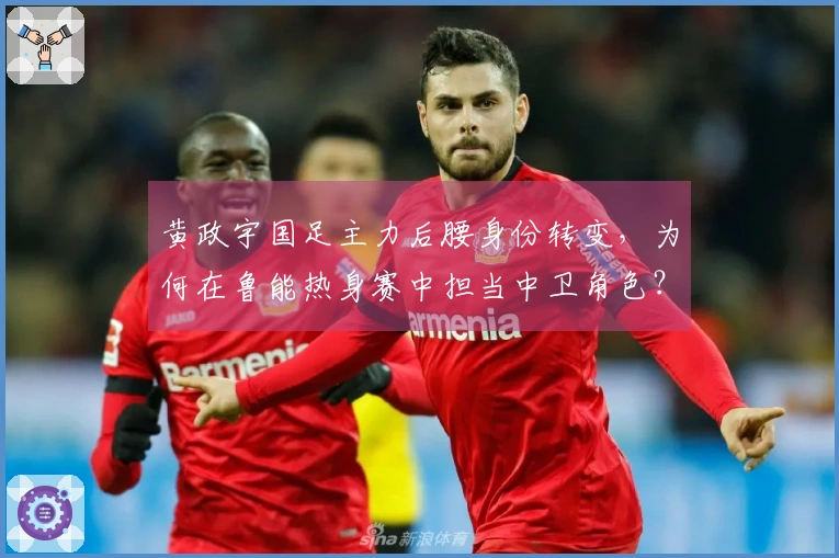 黄政宇国足主力后腰身份转变，为何在鲁能热身赛中担当中卫角色？
