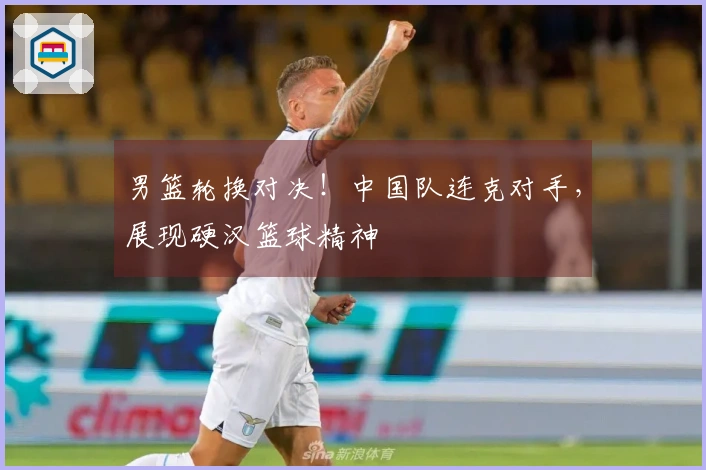 男篮轮换对决!中国队连克对手,展现硬汉篮球精神