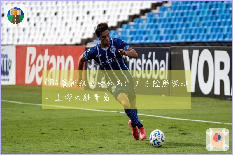 CBA最新积分榜公布：广东险胜深圳，上海大胜青岛