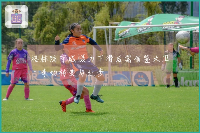 格林防守威慑力下滑后需借鉴大卫·李的转变与让步