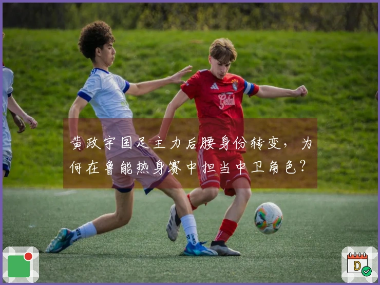 黄政宇国足主力后腰身份转变，为何在鲁能热身赛中担当中卫角色？