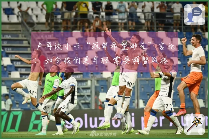 卢再谈小卡“冠军希望渺茫”言论：如今我们更年轻 需要调整风格