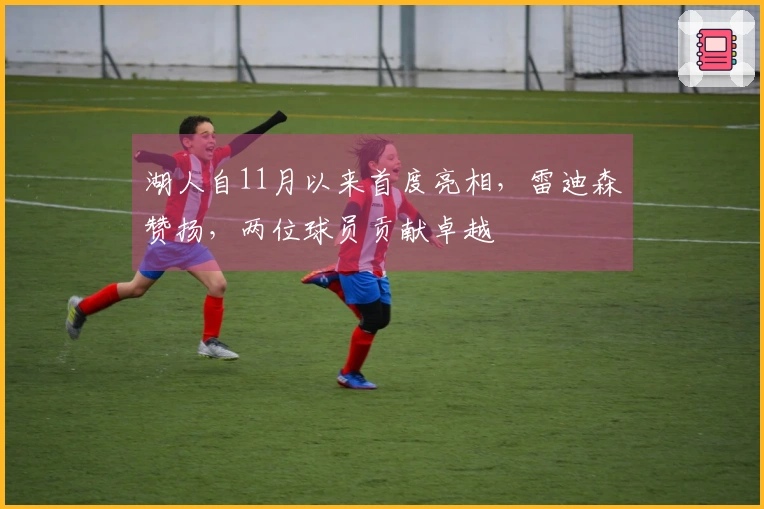 湖人自11月以来首度亮相，雷迪森赞扬，两位球员贡献卓越