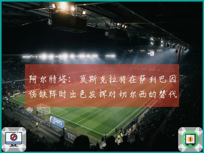 阿尔特塔：莫斯克拉将在萨利巴因伤缺阵时出色发挥对切尔西的替代作用