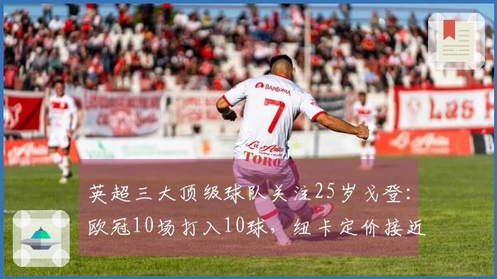 英超三大顶级球队关注25岁戈登：欧冠10场打入10球，纽卡定价接近1亿