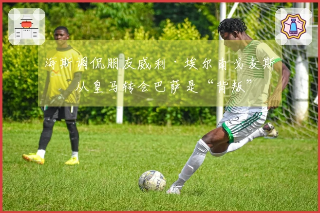 海斯调侃朋友威利·埃尔南戈麦斯：从皇马转会巴萨是“背叛”