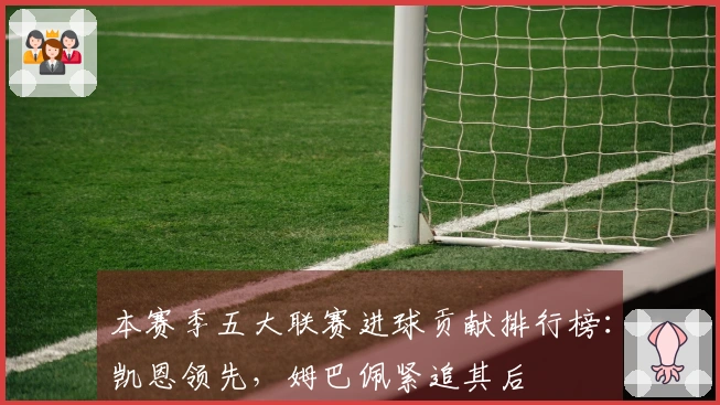 本赛季五大联赛进球贡献排行榜：凯恩领先，姆巴佩紧追其后