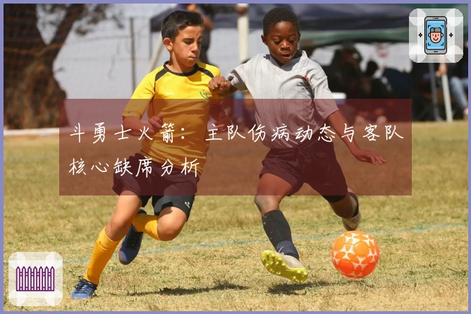 斗勇士火箭：主队伤病动态与客队核心缺席分析