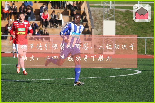 施罗德引领替补阵容，三位助攻手助力，二四节成功拿下胜利