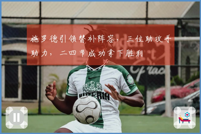 施罗德引领替补阵容，三位助攻手助力，二四节成功拿下胜利