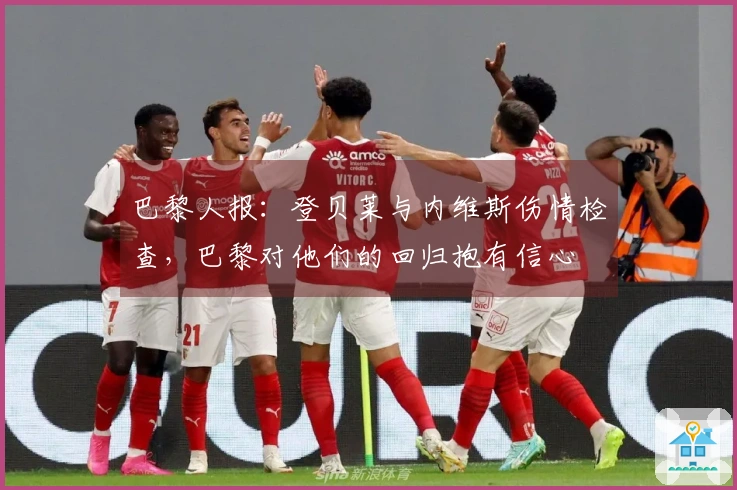 巴黎人报：登贝莱与内维斯伤情检查，巴黎对他们的回归抱有信心