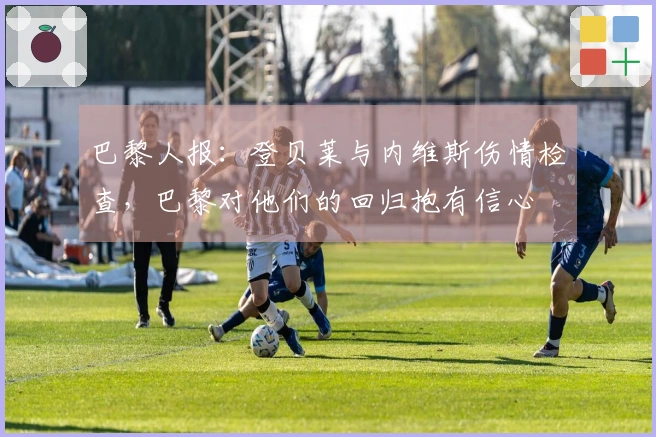 巴黎人报：登贝莱与内维斯伤情检查，巴黎对他们的回归抱有信心