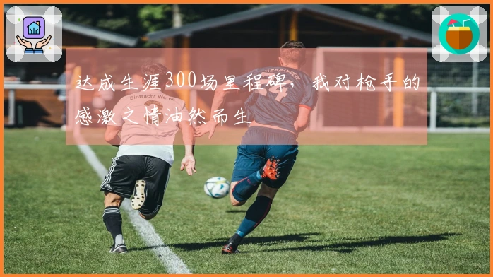 达成生涯300场里程碑，我对枪手的感激之情油然而生