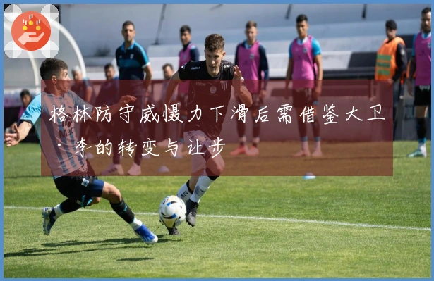 格林防守威慑力下滑后需借鉴大卫·李的转变与让步