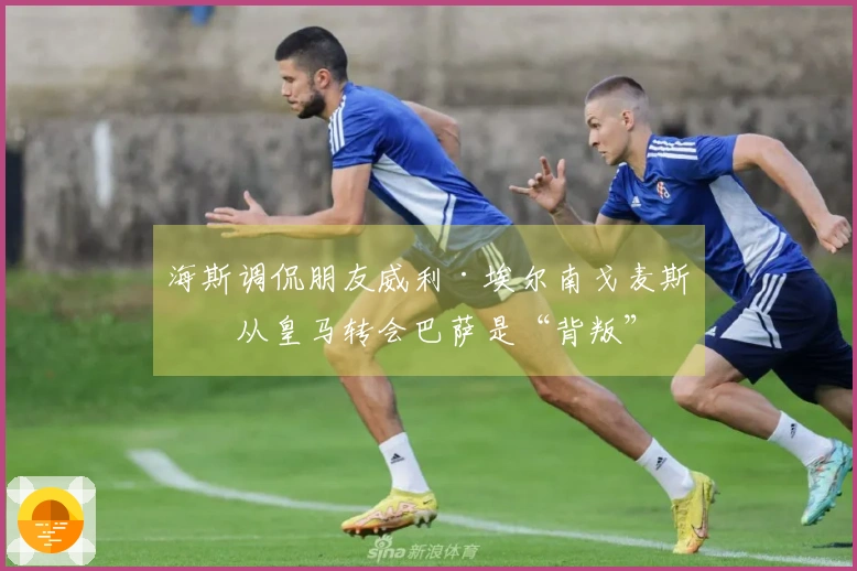 海斯调侃朋友威利·埃尔南戈麦斯：从皇马转会巴萨是“背叛”