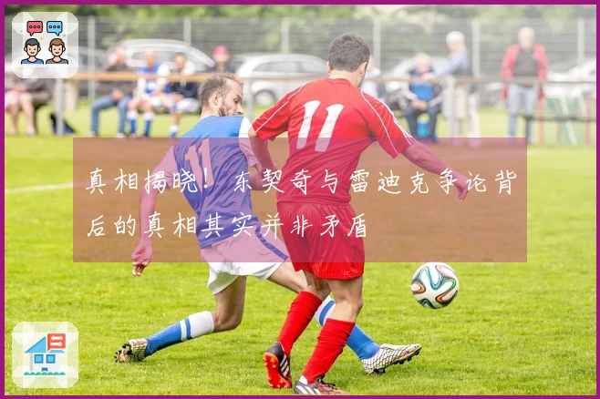 真相揭晓！东契奇与雷迪克争论背后的真相其实并非矛盾